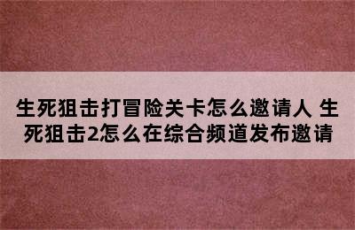 生死狙击打冒险关卡怎么邀请人 生死狙击2怎么在综合频道发布邀请